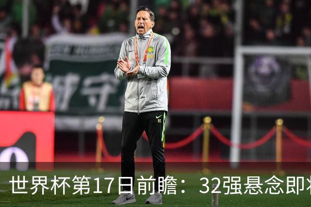世界杯第17日前瞻：32强悬念即将全部揭晓 39岁超巨争创神迹