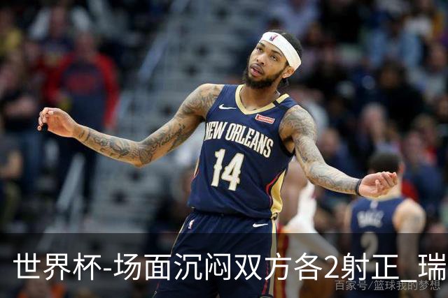 世界杯-场面沉闷双方各2射正 瑞士0-0哥伦比亚进加时
