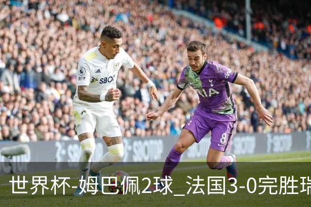世界杯-姆巴佩2球 法国3-0完胜瑞典将战巴拉圭