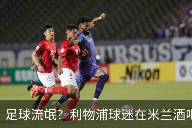 足球流氓？利物浦球迷在米兰酒吧被围攻 头部受伤